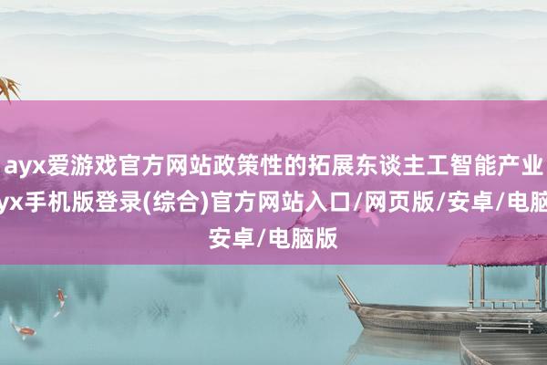 ayx爱游戏官方网站政策性的拓展东谈主工智能产业-ayx手机版登录(综合)官方网站入口/网页版/安卓/电脑版