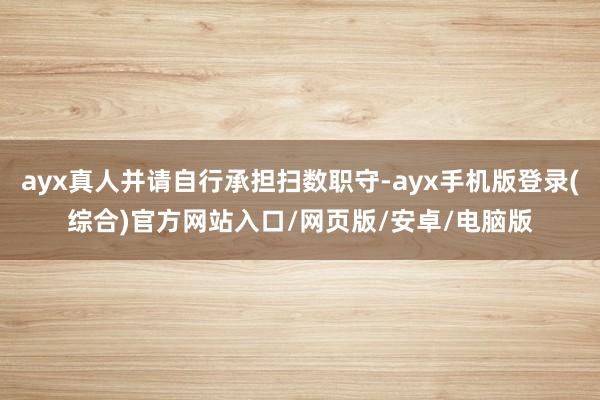 ayx真人并请自行承担扫数职守-ayx手机版登录(综合)官方网站入口/网页版/安卓/电脑版
