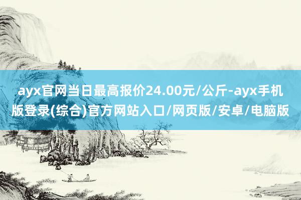 ayx官网当日最高报价24.00元/公斤-ayx手机版登录(综合)官方网站入口/网页版/安卓/电脑版