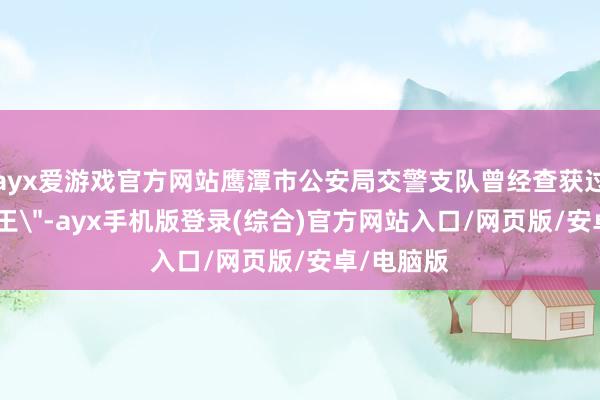 ayx爱游戏官方网站鹰潭市公安局交警支队曾经查获过一