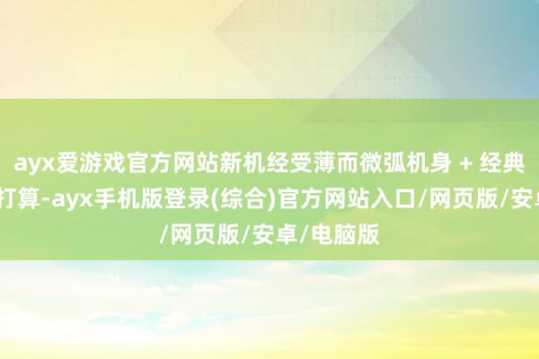ayx爱游戏官方网站新机经受薄而微弧机身 + 经典纹理拼接打算-ayx手机版登录(综合)官方网站入口/网页版/安卓/电脑版