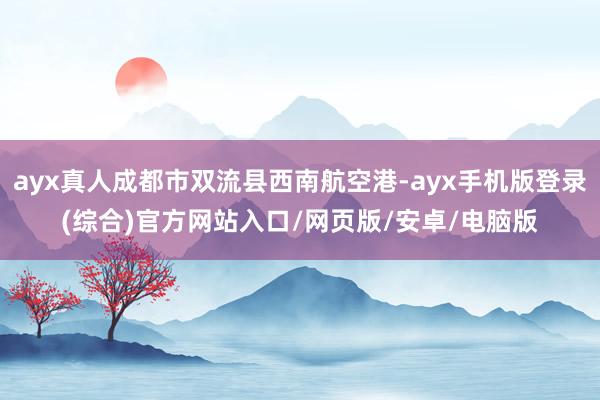 ayx真人成都市双流县西南航空港-ayx手机版登录(综合)官方网站入口/网页版/安卓/电脑版