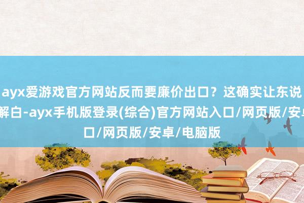 ayx爱游戏官方网站反而要廉价出口？这确实让东说念主看不解白-ayx手机版登录(综合)官方网站入口/网页版/安卓/电脑版