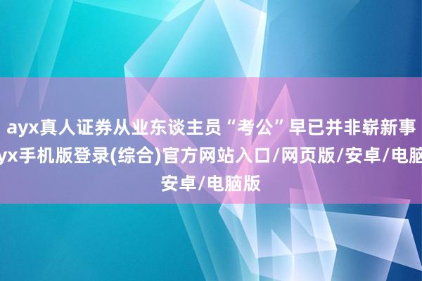 ayx真人证券从业东谈主员“考公”早已并非崭新事-ayx手机版登录(综合)官方网站入口/网页版/安卓/电脑版