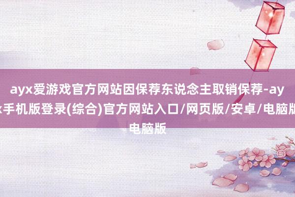 ayx爱游戏官方网站因保荐东说念主取销保荐-ayx手机版登录(综合)官方网站入口/网页版/安卓/电脑版