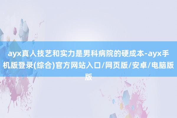ayx真人技艺和实力是男科病院的硬成本-ayx手机版登录(综合)官方网站入口/网页版/安卓/电脑版