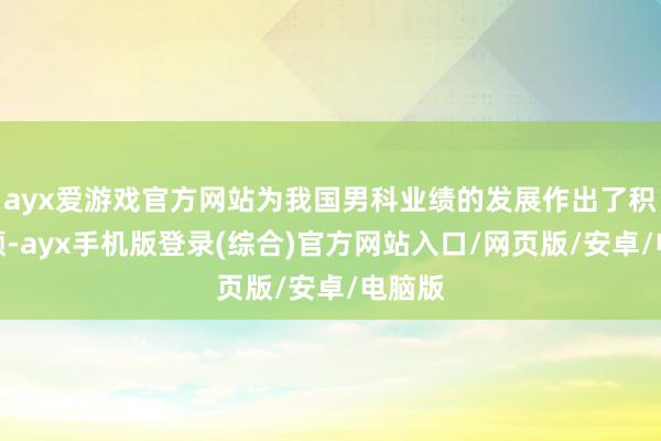ayx爱游戏官方网站为我国男科业绩的发展作出了积极孝顺-ayx手机版登录(综合)官方网站入口/网页版/安卓/电脑版
