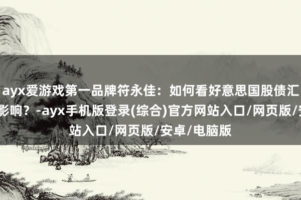 ayx爱游戏第一品牌符永佳：如何看好意思国股债汇皆跌带来的影响？-ayx手机版登录(综合)官方网站入口/网页版/安卓/电脑版