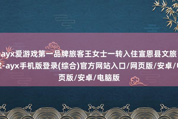 ayx爱游戏第一品牌旅客王女士一转入住宣恩县文旅局长家-ayx手机版登录(综合)官方网站入口/网页版/安卓/电脑版