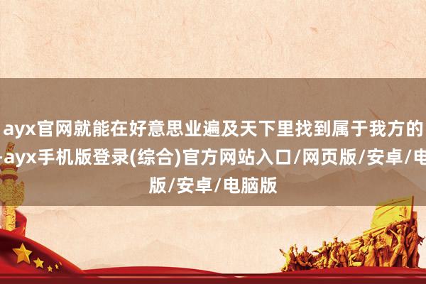 ayx官网就能在好意思业遍及天下里找到属于我方的舞台-ayx手机版登录(综合)官方网站入口/网页版/安卓/电脑版