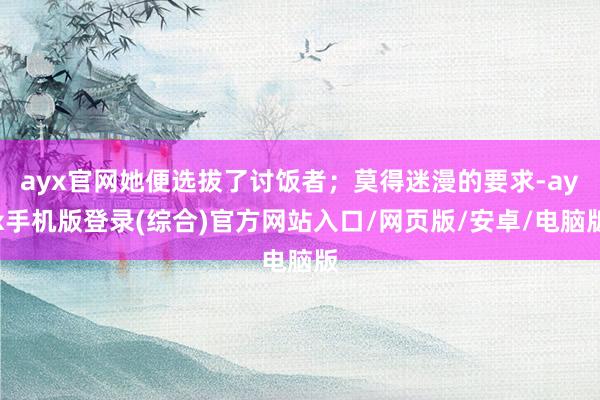 ayx官网她便选拔了讨饭者；莫得迷漫的要求-ayx手机版登录(综合)官方网站入口/网页版/安卓/电脑版