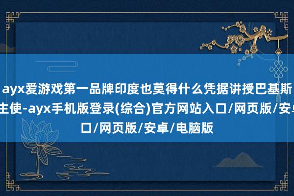 ayx爱游戏第一品牌印度也莫得什么凭据讲授巴基斯坦是幕后主使-ayx手机版登录(综合)官方网站入口/网页版/安卓/电脑版