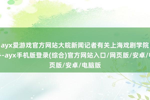 ayx爱游戏官方网站大皖新闻记者有关上海戏剧学院招生办-ayx手机版登录(综合)官方网站入口/网页版/安卓/电脑版