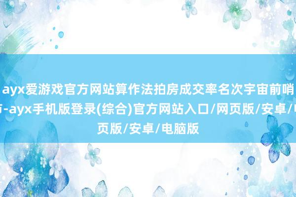 ayx爱游戏官方网站算作法拍房成交率名次宇宙前哨的城市-ayx手机版登录(综合)官方网站入口/网页版/安卓/电脑版