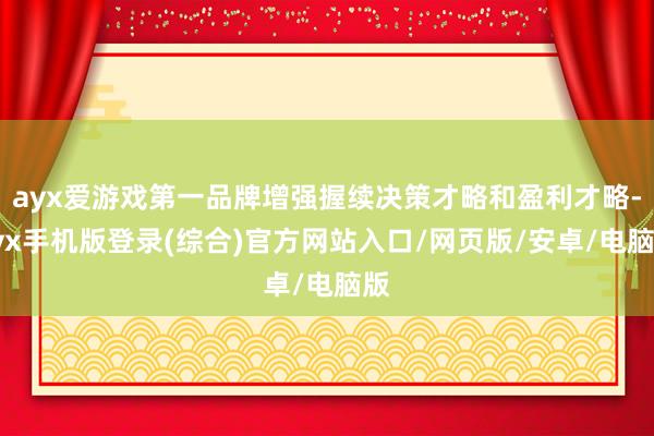 ayx爱游戏第一品牌增强握续决策才略和盈利才略-ayx手机版登录(综合)官方网站入口/网页版/安卓/电脑版