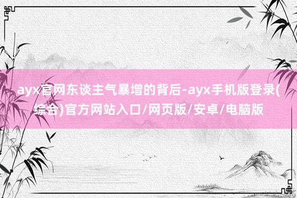 ayx官网　　东谈主气暴增的背后-ayx手机版登录(综合)官方网站入口/网页版/安卓/电脑版