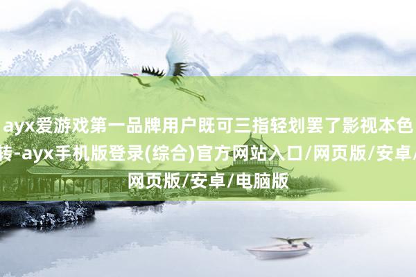 ayx爱游戏第一品牌用户既可三指轻划罢了影视本色跨屏流转-ayx手机版登录(综合)官方网站入口/网页版/安卓/电脑版