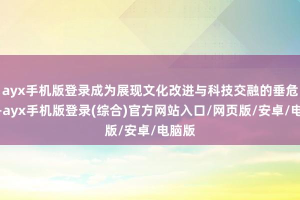 ayx手机版登录成为展现文化改进与科技交融的垂危窗口-ayx手机版登录(综合)官方网站入口/网页版/安卓/电脑版