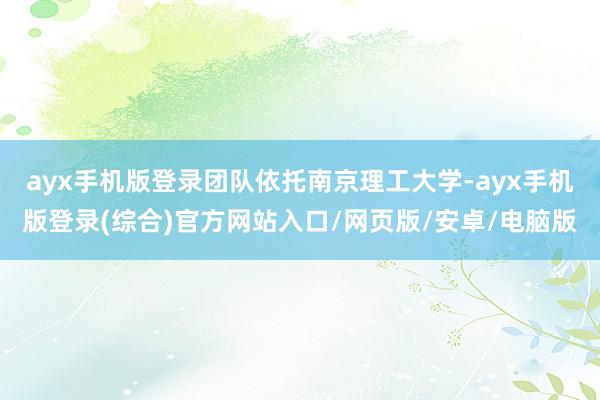 ayx手机版登录团队依托南京理工大学-ayx手机版登录(综合)官方网站入口/网页版/安卓/电脑版