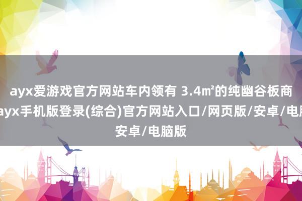 ayx爱游戏官方网站车内领有 3.4㎡的纯幽谷板商酌-ayx手机版登录(综合)官方网站入口/网页版/安卓/电脑版