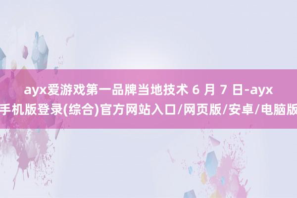 ayx爱游戏第一品牌当地技术 6 月 7 日-ayx手机版登录(综合)官方网站入口/网页版/安卓/电脑版