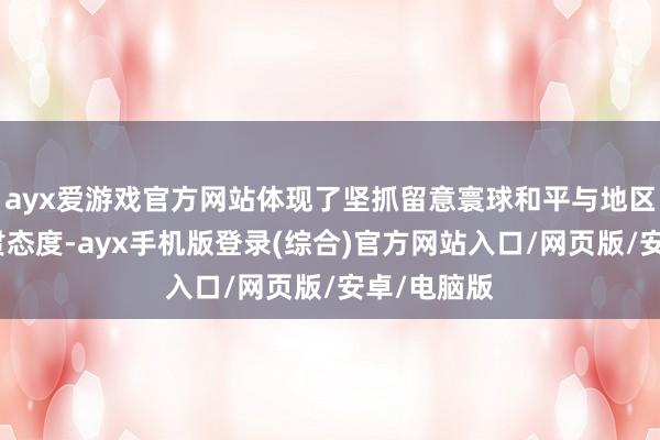 ayx爱游戏官方网站体现了坚抓留意寰球和平与地区相识的一贯态度-ayx手机版登录(综合)官方网站入口/网页版/安卓/电脑版