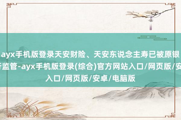 ayx手机版登录天安财险、天安东说念主寿已被原银保监会奉行监管-ayx手机版登录(综合)官方网站入口/网页版/安卓/电脑版