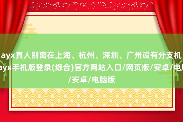 ayx真人别离在上海、杭州、深圳、广州设有分支机构-ayx手机版登录(综合)官方网站入口/网页版/安卓/电脑版