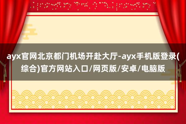 ayx官网北京都门机场开赴大厅-ayx手机版登录(综合)官方网站入口/网页版/安卓/电脑版