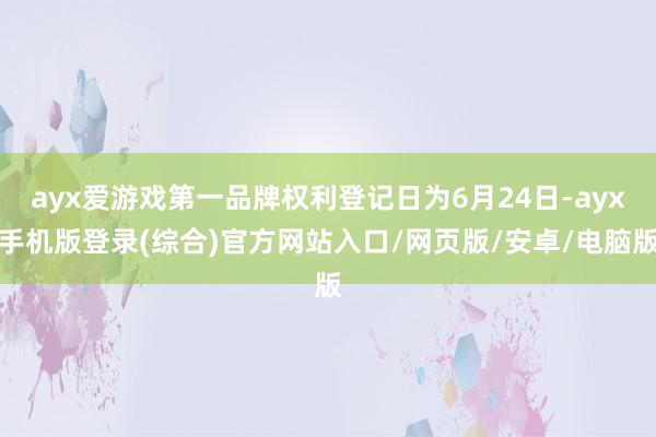 ayx爱游戏第一品牌权利登记日为6月24日-ayx手机版登录(综合)官方网站入口/网页版/安卓/电脑版