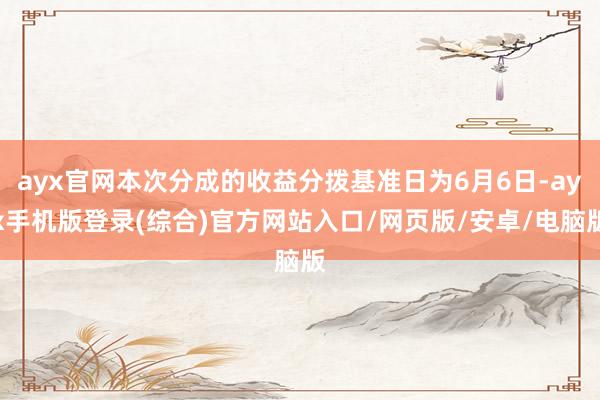 ayx官网本次分成的收益分拨基准日为6月6日-ayx手机版登录(综合)官方网站入口/网页版/安卓/电脑版