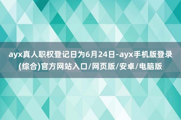 ayx真人职权登记日为6月24日-ayx手机版登录(综合)官方网站入口/网页版/安卓/电脑版