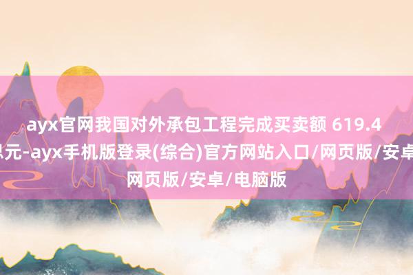 ayx官网我国对外承包工程完成买卖额 619.4 亿好意思元-ayx手机版登录(综合)官方网站入口/网页版/安卓/电脑版