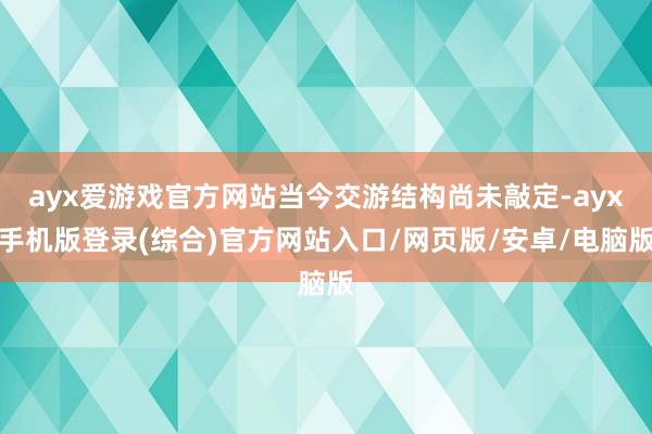 ayx爱游戏官方网站当今交游结构尚未敲定-ayx手机版登录(综合)官方网站入口/网页版/安卓/电脑版
