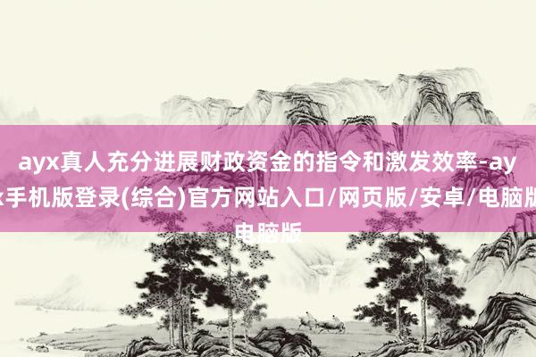 ayx真人充分进展财政资金的指令和激发效率-ayx手机版登录(综合)官方网站入口/网页版/安卓/电脑版