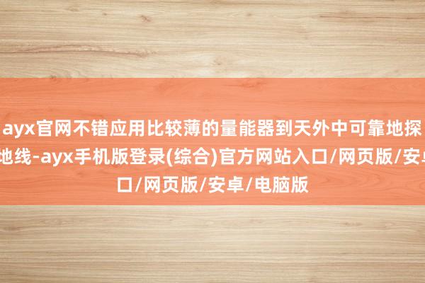 ayx官网不错应用比较薄的量能器到天外中可靠地探伤电子天地线-ayx手机版登录(综合)官方网站入口/网页版/安卓/电脑版