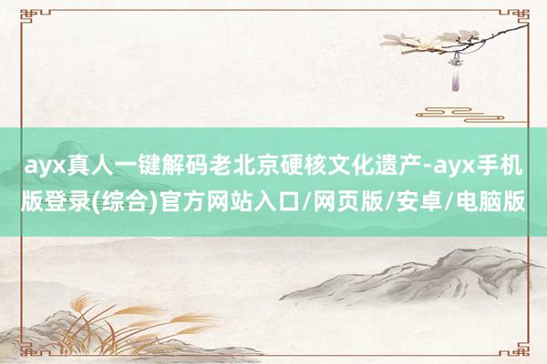 ayx真人一键解码老北京硬核文化遗产-ayx手机版登录(综合)官方网站入口/网页版/安卓/电脑版