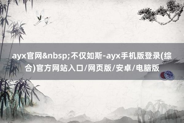 ayx官网&nbsp;不仅如斯-ayx手机版登录(综合)官方网站入口/网页版/安卓/电脑版