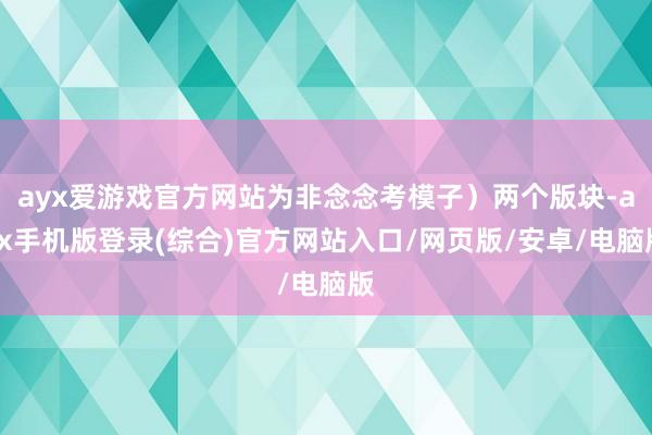 ayx爱游戏官方网站为非念念考模子）两个版块-ayx手机版登录(综合)官方网站入口/网页版/安卓/电脑版