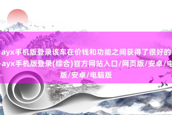 ayx手机版登录该车在价钱和功能之间获得了很好的均衡-ayx手机版登录(综合)官方网站入口/网页版/安卓/电脑版
