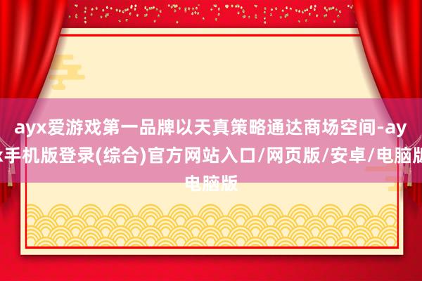 ayx爱游戏第一品牌以天真策略通达商场空间-ayx手机版登录(综合)官方网站入口/网页版/安卓/电脑版
