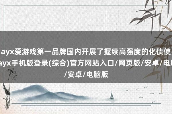 ayx爱游戏第一品牌国内开展了握续高强度的化债使命-ayx手机版登录(综合)官方网站入口/网页版/安卓/电脑版