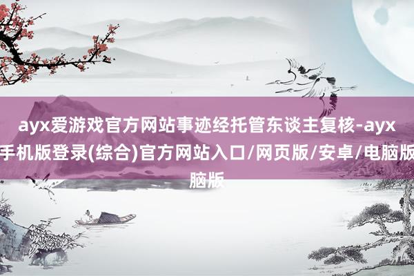 ayx爱游戏官方网站事迹经托管东谈主复核-ayx手机版登录(综合)官方网站入口/网页版/安卓/电脑版
