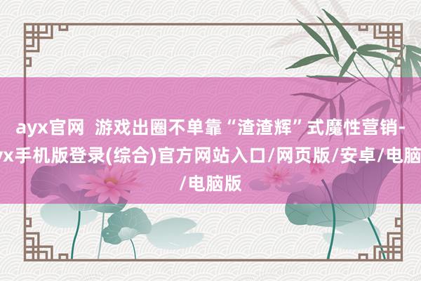 ayx官网 游戏出圈不单靠“渣渣辉”式魔性营销-ayx手机版登录(综合)官方网站入口/网页版/安卓/电脑版