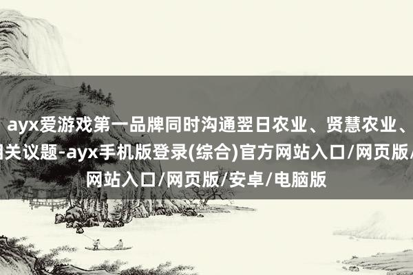 ayx爱游戏第一品牌同时沟通翌日农业、贤慧农业、当代种业等相关议题-ayx手机版登录(综合)官方网站入口/网页版/安卓/电脑版