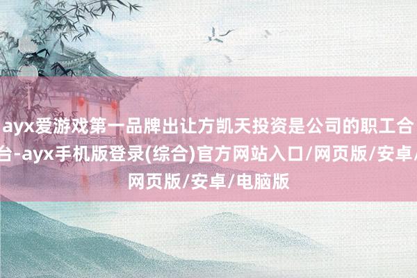 ayx爱游戏第一品牌出让方凯天投资是公司的职工合手股平台-ayx手机版登录(综合)官方网站入口/网页版/安卓/电脑版