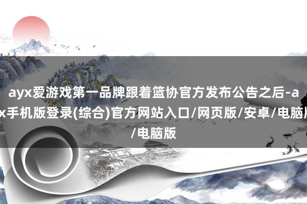 ayx爱游戏第一品牌跟着篮协官方发布公告之后-ayx手机版登录(综合)官方网站入口/网页版/安卓/电脑版