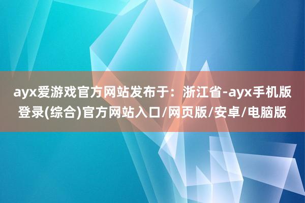 ayx爱游戏官方网站发布于：浙江省-ayx手机版登录(综合)官方网站入口/网页版/安卓/电脑版