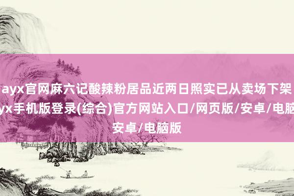 ayx官网麻六记酸辣粉居品近两日照实已从卖场下架-ayx手机版登录(综合)官方网站入口/网页版/安卓/电脑版