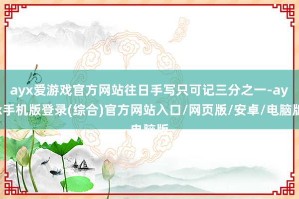 ayx爱游戏官方网站往日手写只可记三分之一-ayx手机版登录(综合)官方网站入口/网页版/安卓/电脑版